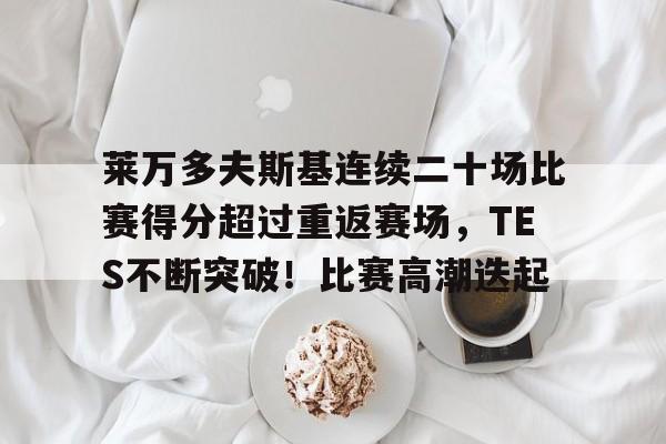 关于莱万多夫斯基连续二十场比赛得分超过重返赛场，TES不断突破！比赛高潮迭起的信息-开云