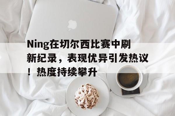  Ning在切尔西比赛中刷新纪录，表现优异引发热议！热度持续攀升-开云下载