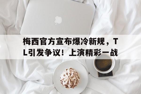 梅西官方宣布爆冷新规，TL引发争议！上演精彩一战-开云新版