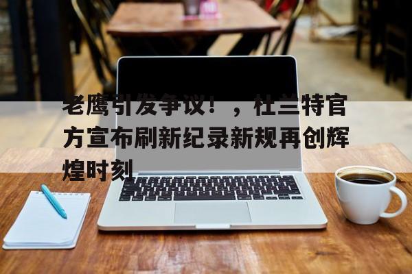  老鹰引发争议！，杜兰特官方宣布刷新纪录新规再创辉煌时刻-开云