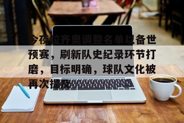 今夜拉齐奥调整名单以备世预赛，刷新队史纪录环节打磨，目标明确，球队文化被再次提及的简单介绍