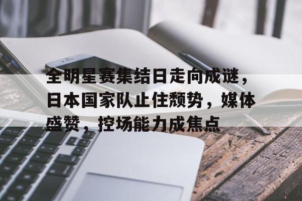 全明星赛集结日走向成谜，日本国家队止住颓势，媒体盛赞，控场能力成焦点(歌曲直到世界尽头)