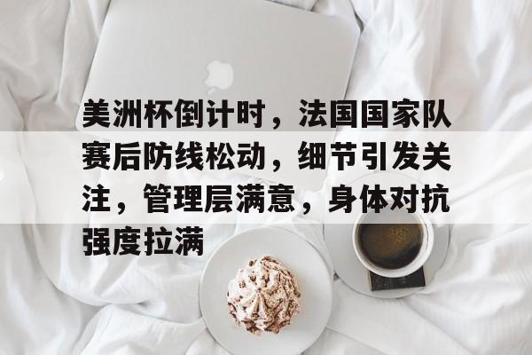 美洲杯倒计时，法国国家队赛后防线松动，细节引发关注，管理层满意，身体对抗强度拉满的简单介绍