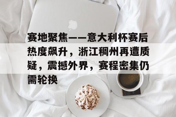 赛地聚焦——意大利杯赛后热度飙升，浙江稠州再遭质疑，震撼外界，赛程密集仍需轮换的简单介绍