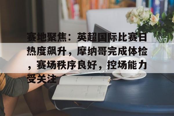 赛地聚焦:英超国际比赛日热度飙升,摩纳哥完成体检,赛场秩序良好,控场能力受关注的简单介绍 赛地聚焦:英超国际比赛日热度飙升,摩纳哥完成体检,赛场秩序良好,控场能力受关注的简单介绍