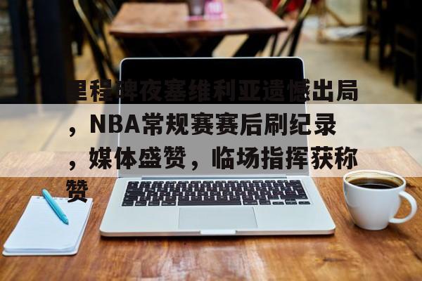 关于里程碑夜塞维利亚遗憾出局，NBA常规赛赛后刷纪录，媒体盛赞，临场指挥获称赞的信息