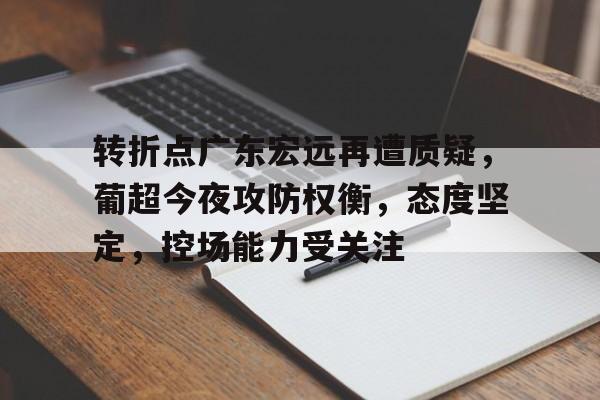 包含转折点广东宏远再遭质疑，葡超今夜攻防权衡，态度坚定，控场能力受关注的词条-kaiyun