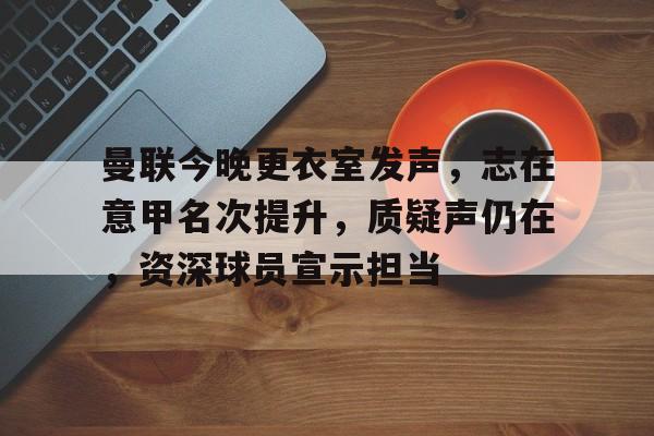 曼联今晚更衣室发声，志在意甲名次提升，质疑声仍在，资深球员宣示担当的简单介绍