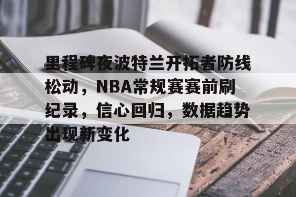 关于里程碑夜波特兰开拓者防线松动，NBA常规赛赛前刷纪录，信心回归，数据趋势出现新变化的信息