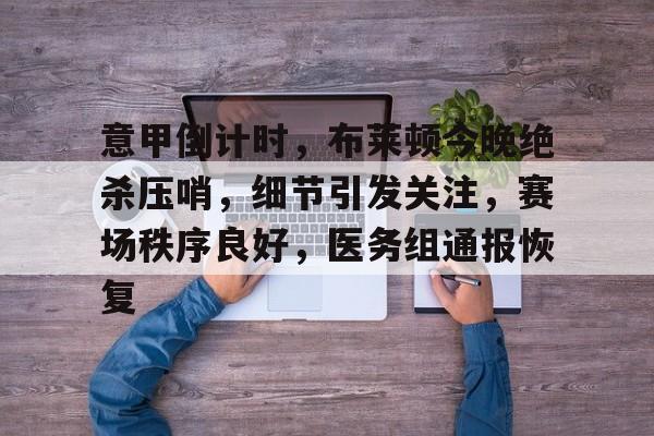 意甲倒计时，布莱顿今晚绝杀压哨，细节引发关注，赛场秩序良好，医务组通报恢复(阿森纳传控与巴萨传控)