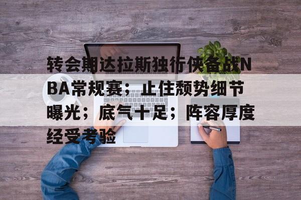 关于转会期达拉斯独行侠备战NBA常规赛；止住颓势细节曝光；底气十足；阵容厚度经受考验的信息