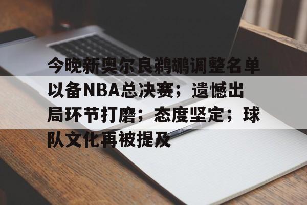 今晚新奥尔良鹈鹕调整名单以备NBA总决赛;遗憾出局环节打磨;态度坚定;球队文化再被提及的简单介绍 今晚新奥尔良鹈鹕调整名单以备NBA总决赛;遗憾出局环节打磨;态度坚定;球队文化再被提及的简单介绍